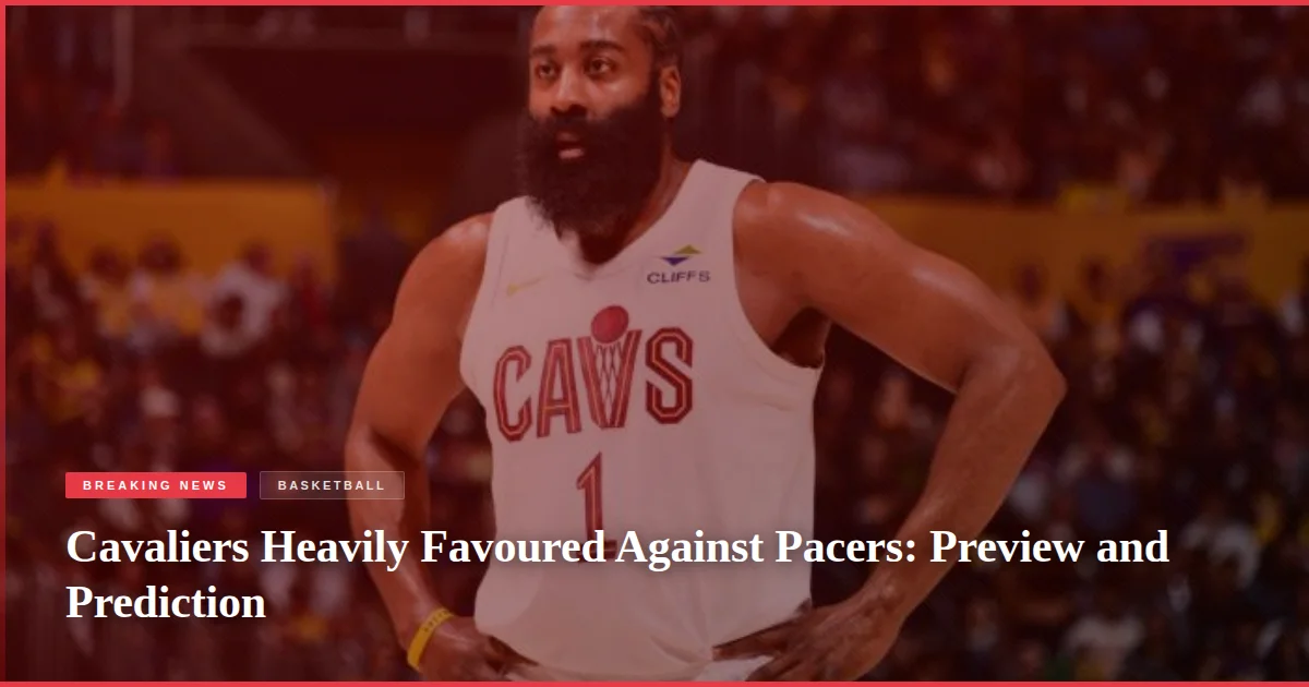 Cavaliers Heavily Favoured Against Pacers: Preview and Prediction