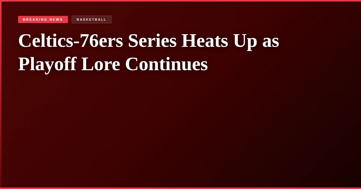 Celtics-76ers Series Heats Up as Playoff Lore Continues