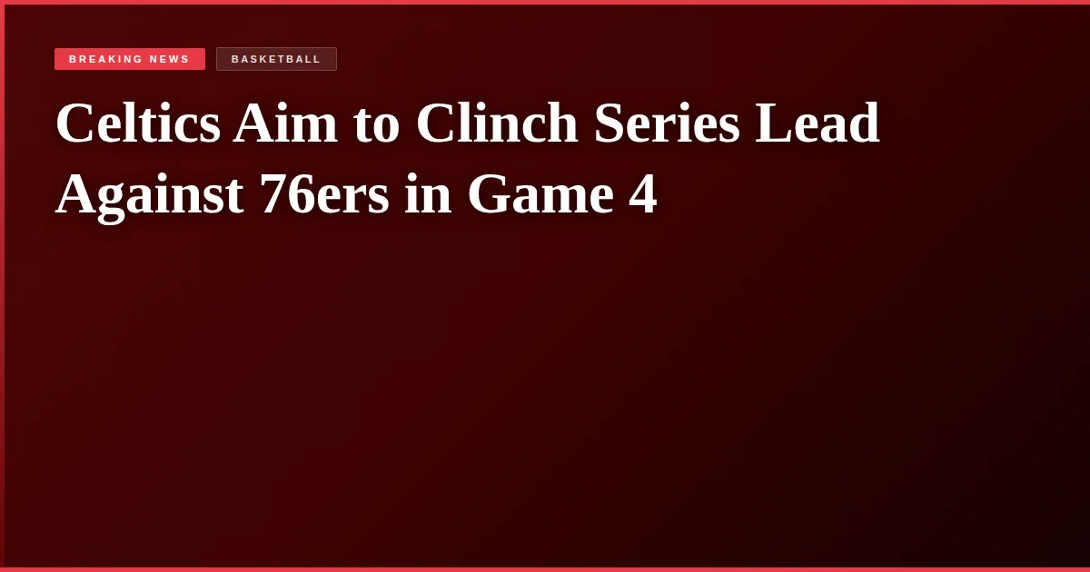 Celtics Aim to Clinch Series Lead Against 76ers in Game 4