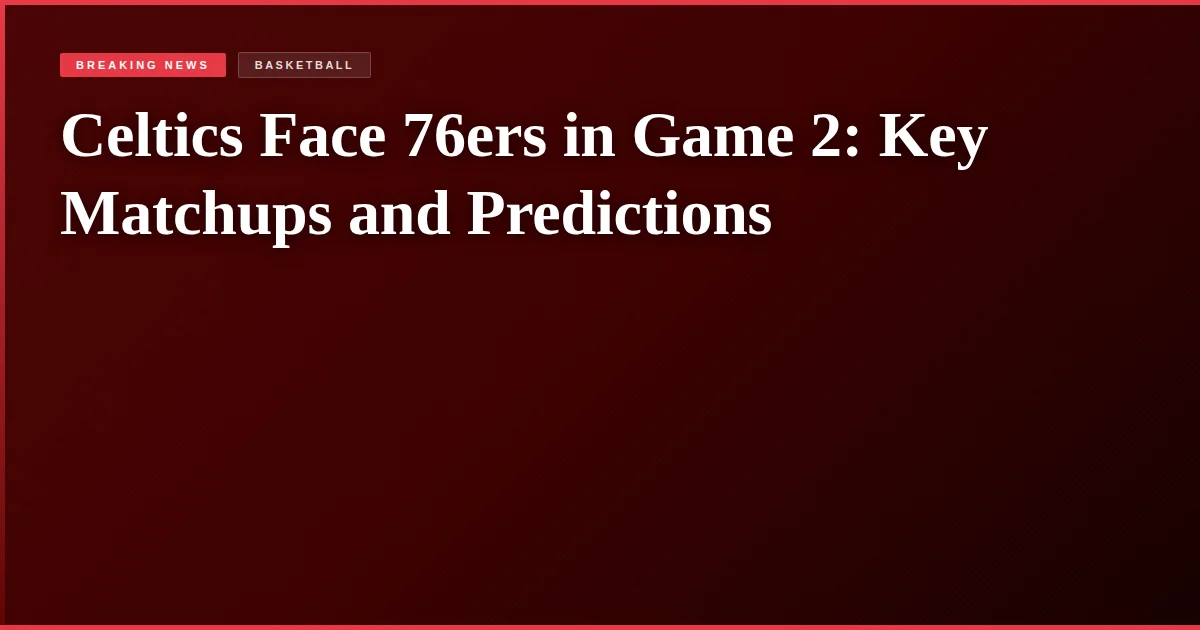 Celtics Face 76ers in Game 2: Key Matchups and Predictions