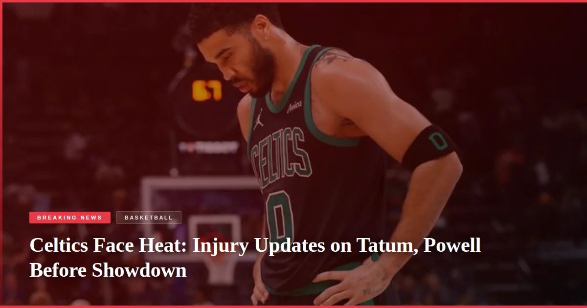 Celtics Face Heat: Injury Updates on Tatum, Powell Before Showdown