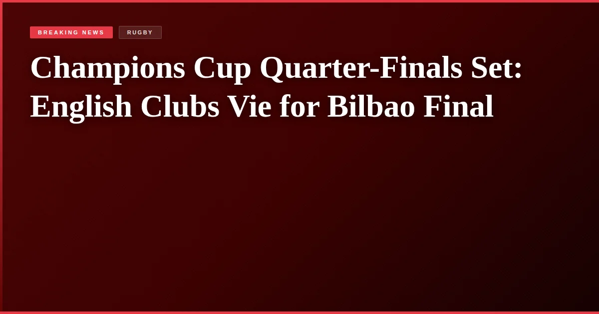 Champions Cup Quarter-Finals Set: English Clubs Vie for Bilbao Final
