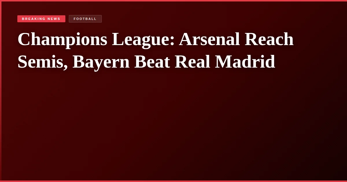 Champions League: Arsenal Reach Semis, Bayern Beat Real Madrid