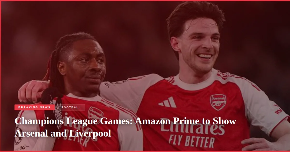Champions League Games: Amazon Prime to Show Arsenal and Liverpool