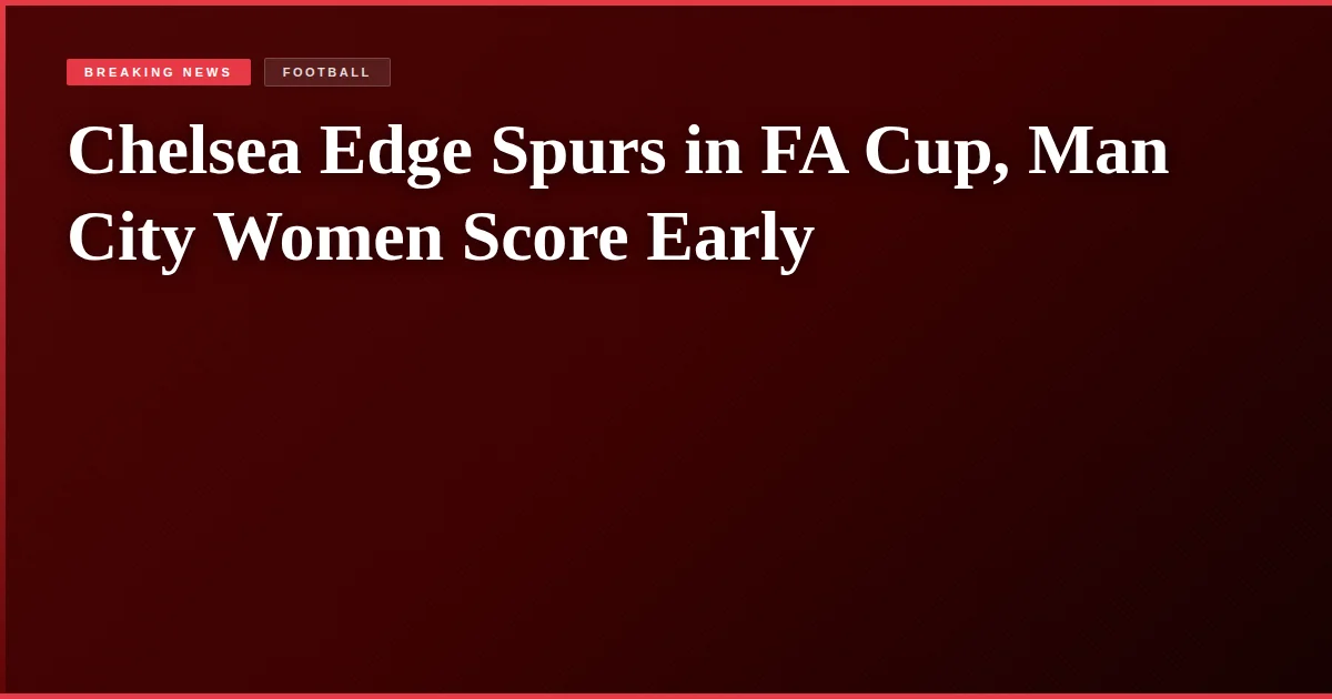 Chelsea Edge Spurs in FA Cup, Man City Women Score Early