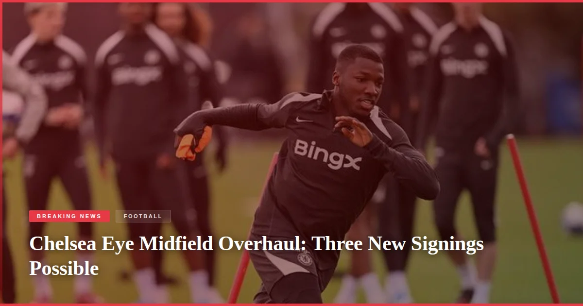 Chelsea Eye Midfield Overhaul: Three New Signings Possible
