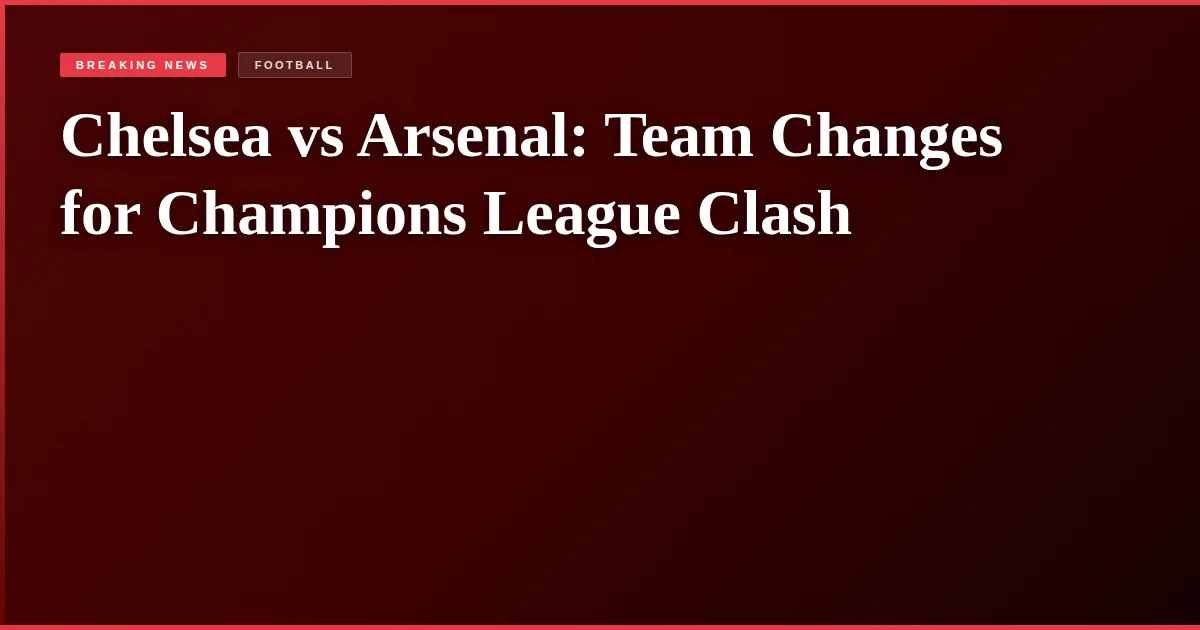Chelsea vs Arsenal: Team Changes for Champions League Clash