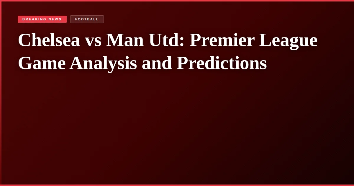 Chelsea vs Man Utd: Premier League Game Analysis and Predictions