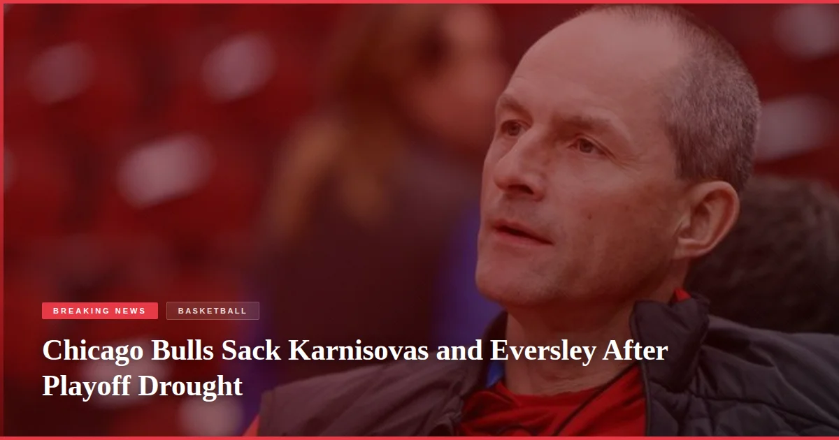 Chicago Bulls Sack Karnisovas and Eversley After Playoff Drought