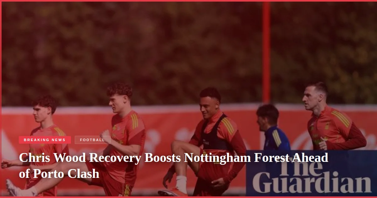 Chris Wood Recovery Boosts Nottingham Forest Ahead of Porto Clash