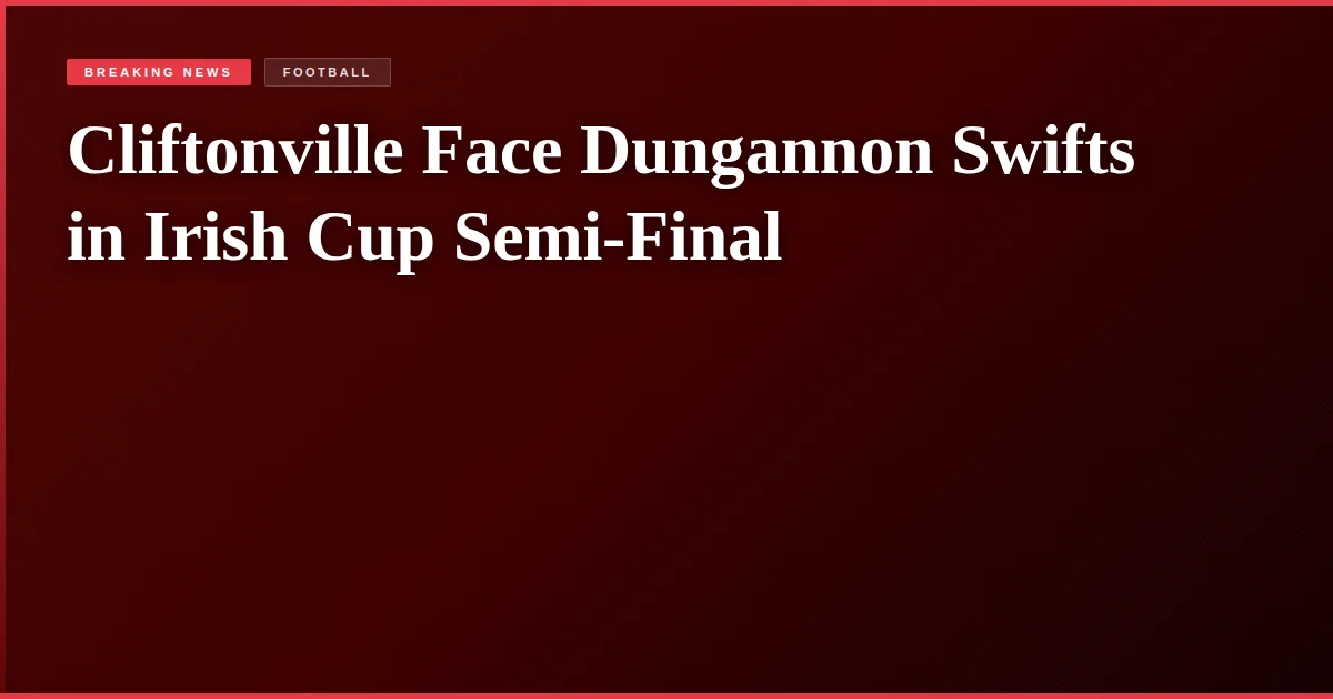 Cliftonville Face Dungannon Swifts in Irish Cup Semi-Final