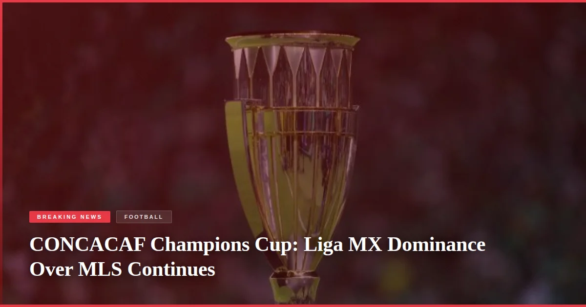 CONCACAF Champions Cup: Liga MX Dominance Over MLS Continues