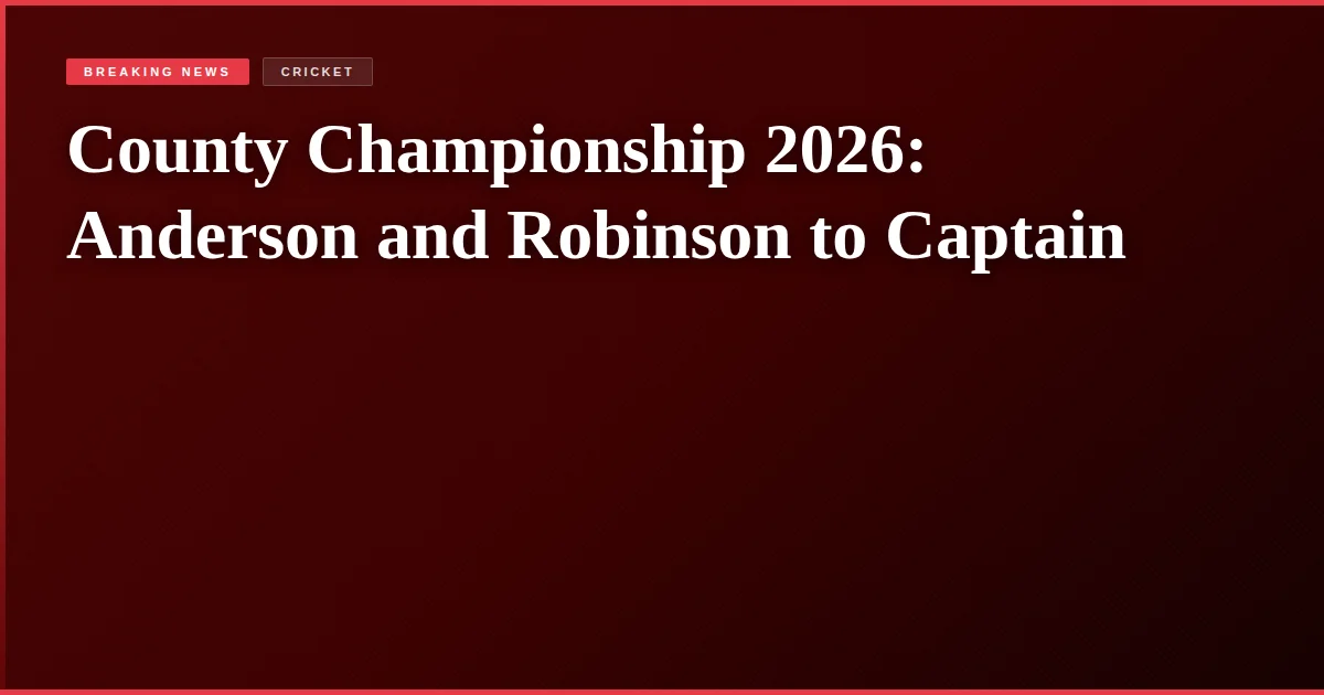 County Championship 2026: Anderson and Robinson to Captain