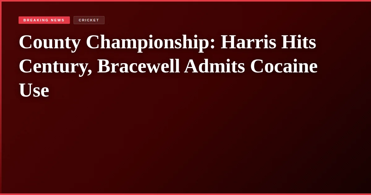 County Championship: Harris Hits Century, Bracewell Admits Cocaine Use