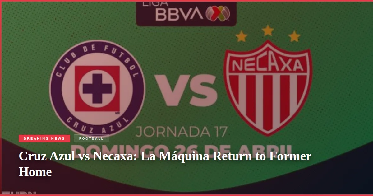 Cruz Azul vs Necaxa: La Máquina Return to Former Home