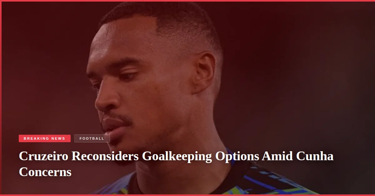 Cruzeiro Reconsiders Goalkeeping Options Amid Cunha Concerns