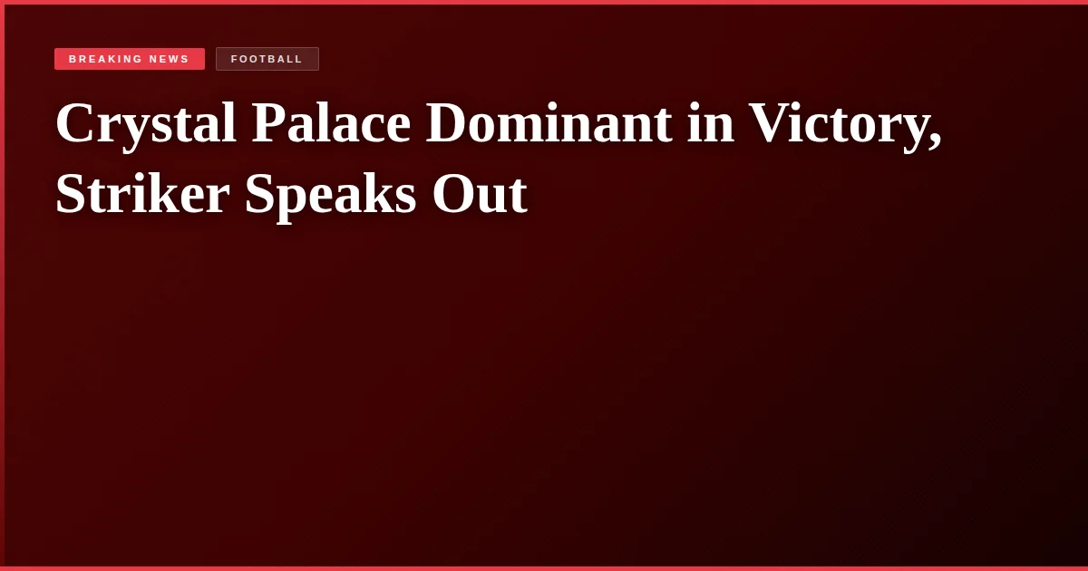 Crystal Palace Dominant in Victory, Striker Speaks Out