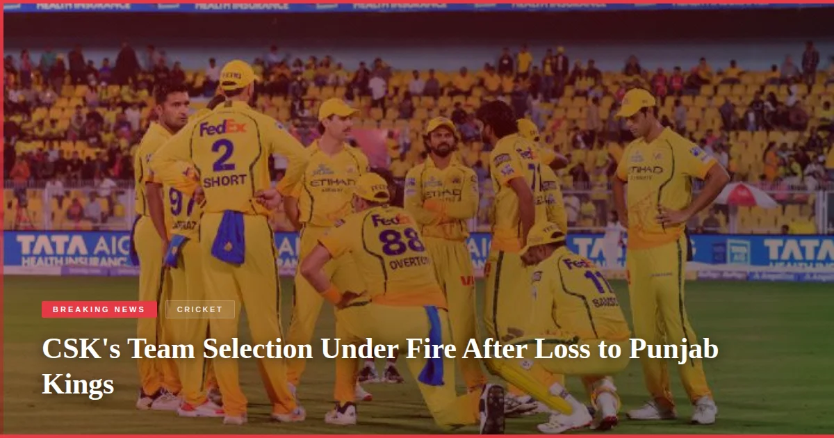 CSK's Team Selection Under Fire After Loss to Punjab Kings