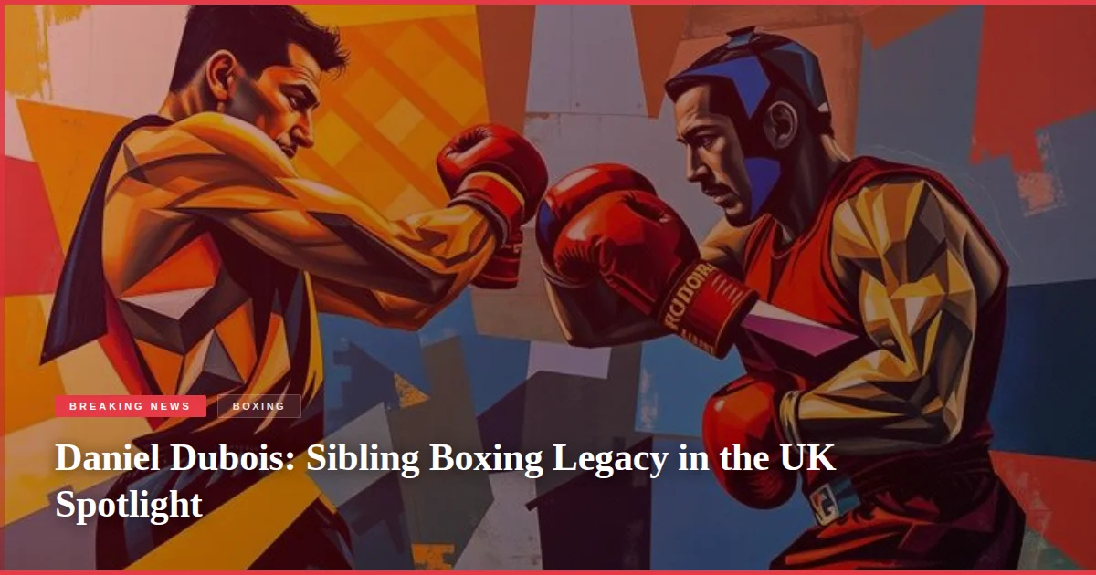 Daniel Dubois: Sibling Boxing Legacy in the UK Spotlight