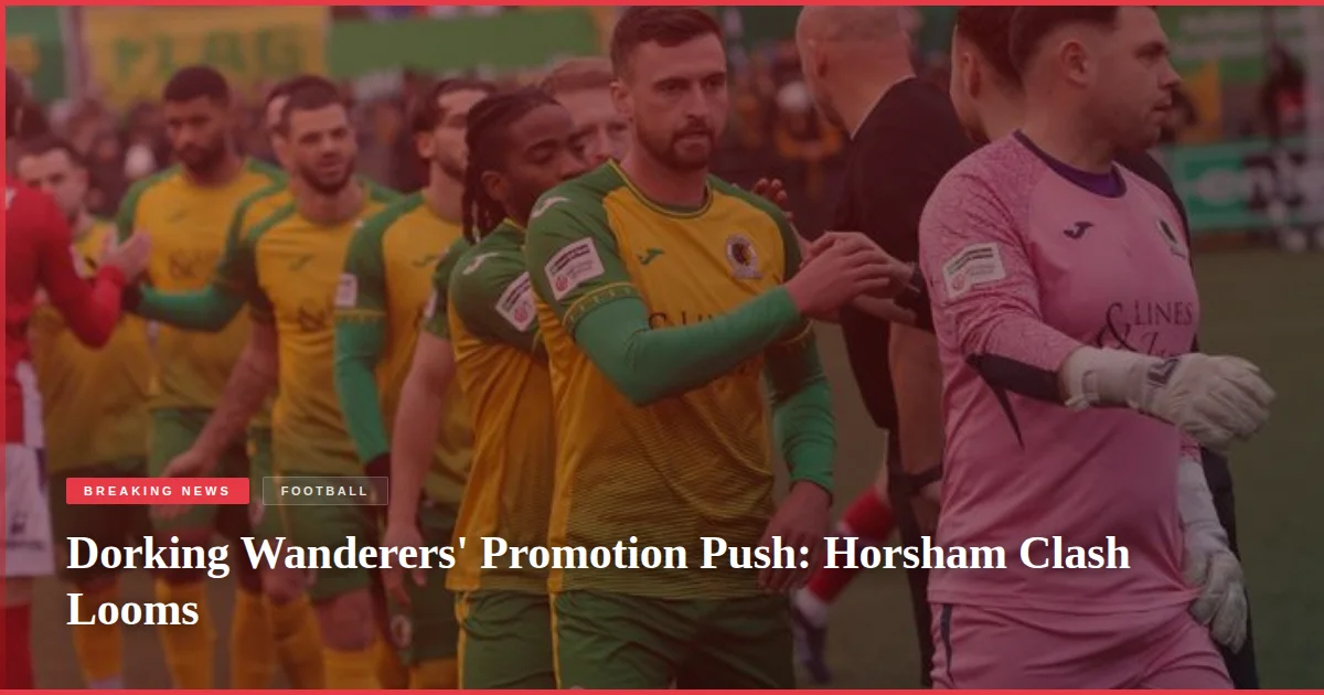 Dorking Wanderers' Promotion Push: Horsham Clash Looms