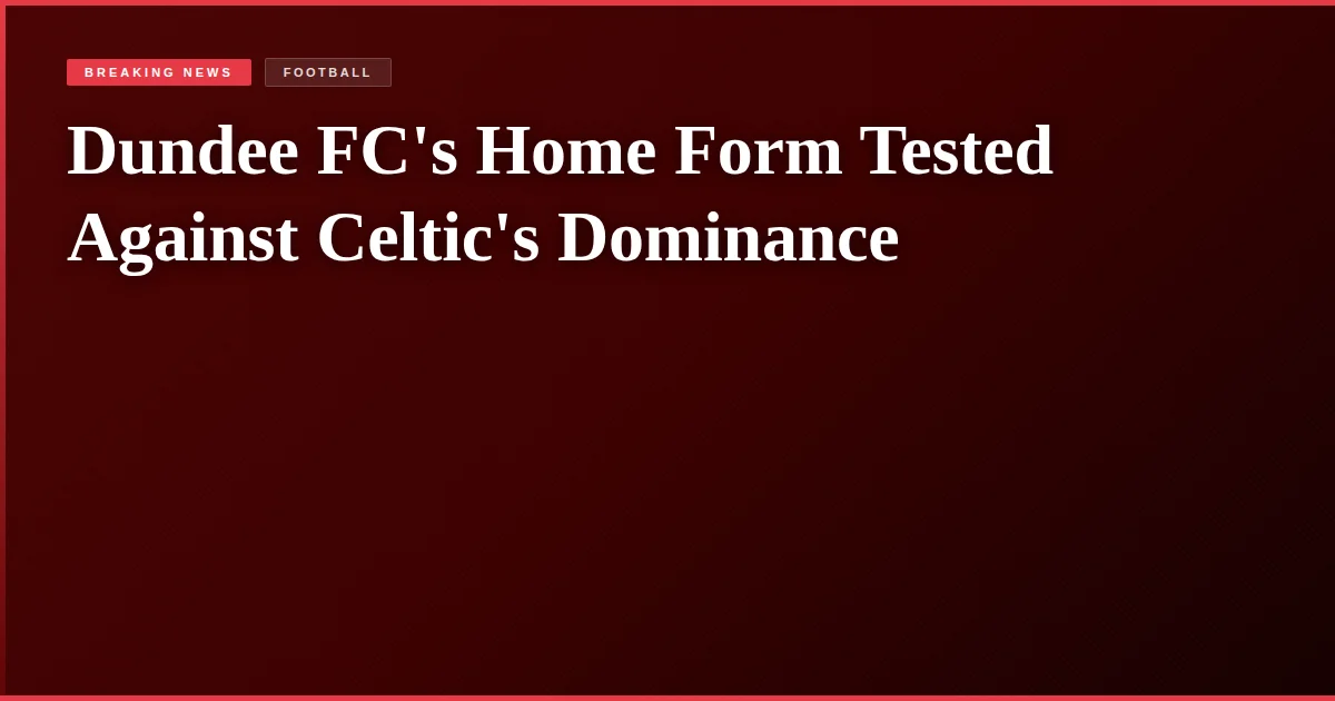 Dundee FC's Home Form Tested Against Celtic's Dominance