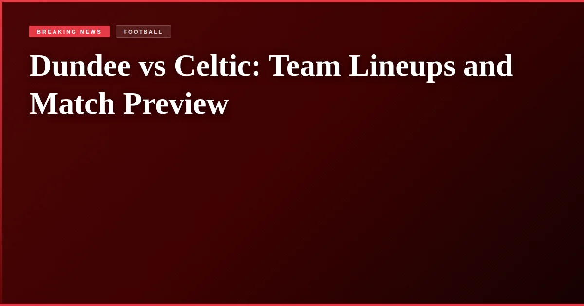 Dundee vs Celtic: Team Lineups and Match Preview