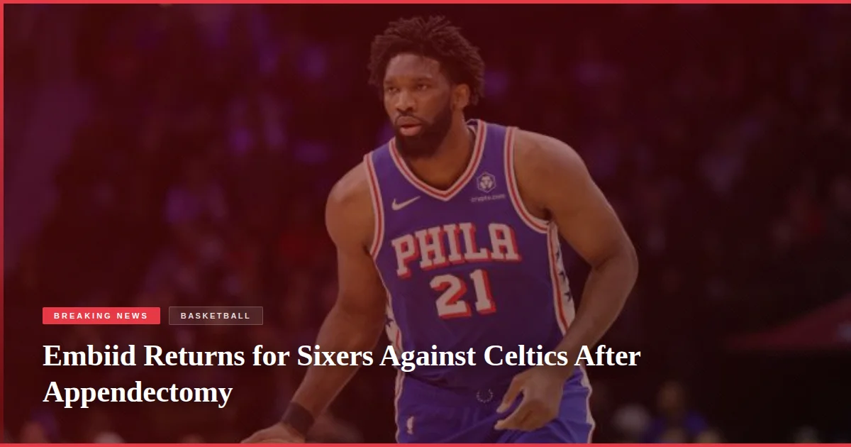 Embiid Returns for Sixers Against Celtics After Appendectomy