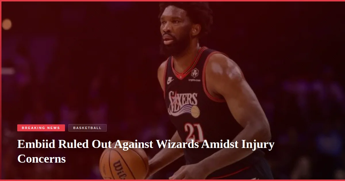 Embiid Ruled Out Against Wizards Amidst Injury Concerns