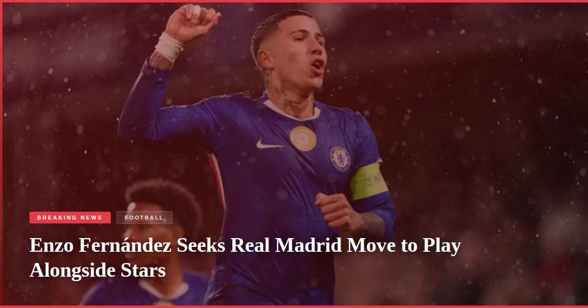 Enzo Fernández Seeks Real Madrid Move to Play Alongside Stars