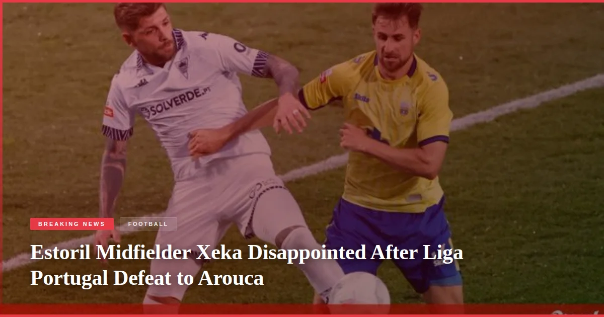 Estoril Midfielder Xeka Disappointed After Liga Portugal Defeat to Arouca