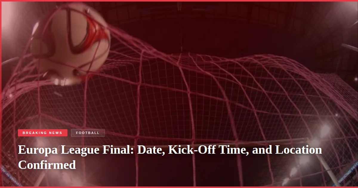Europa League Final: Date, Kick-Off Time, and Location Confirmed