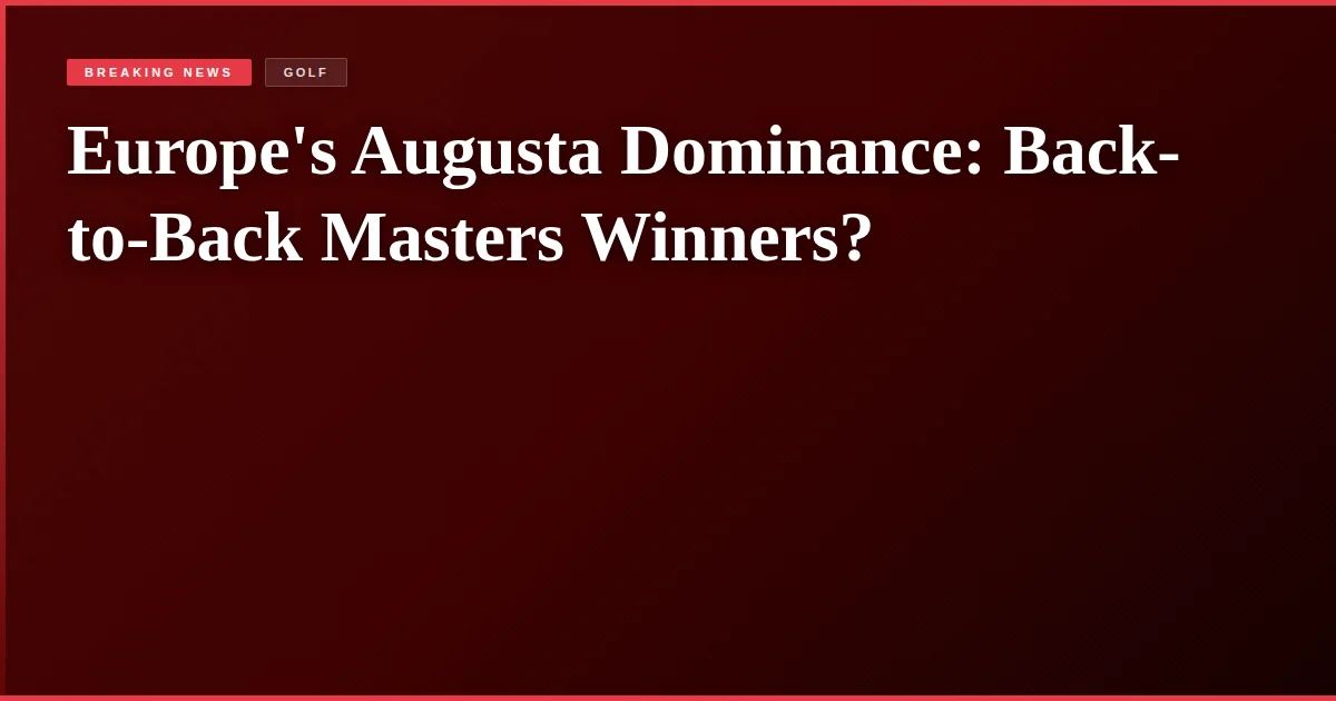 Europe's Augusta Dominance: Back-to-Back Masters Winners?