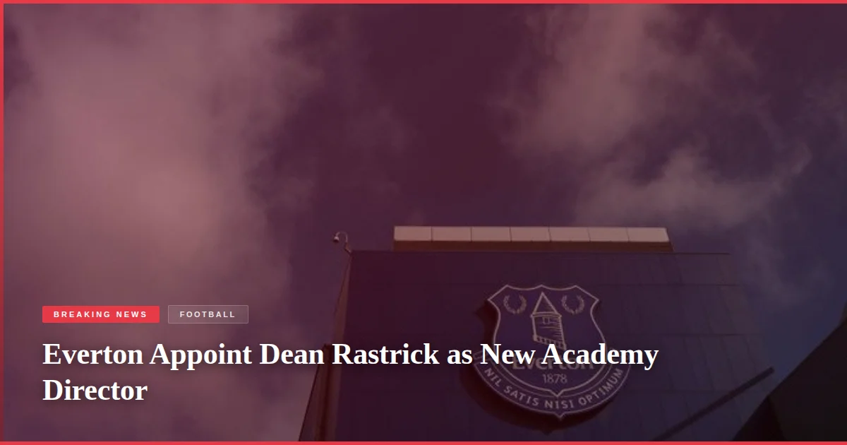 Everton Appoint Dean Rastrick as New Academy Director
