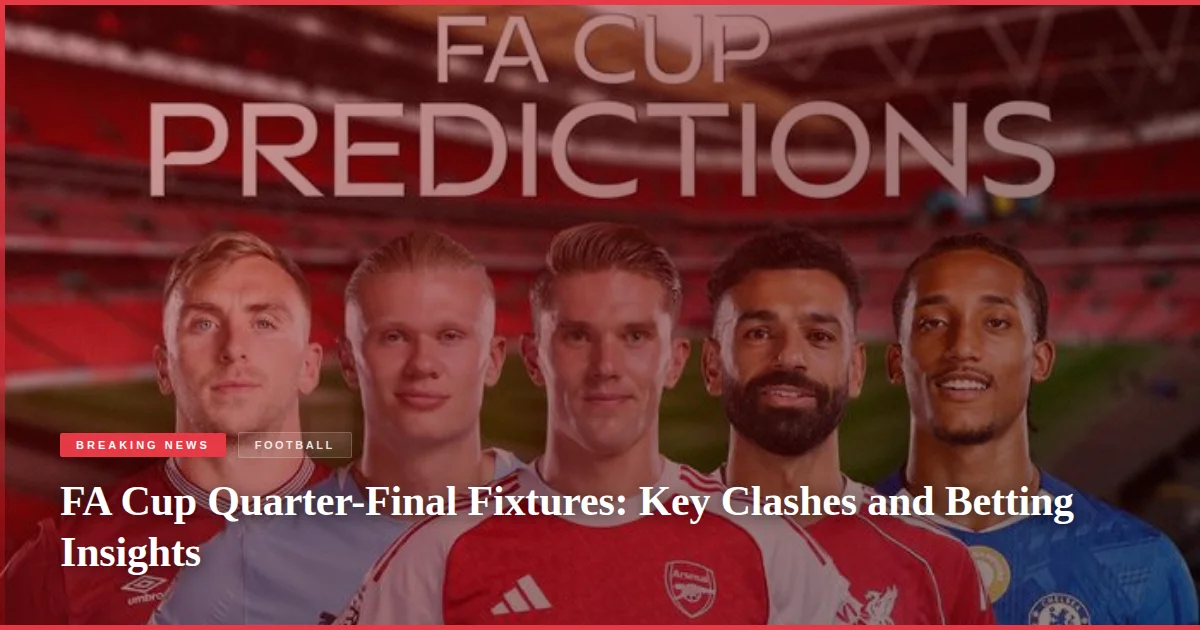 FA Cup Quarter-Final Fixtures: Key Clashes and Betting Insights