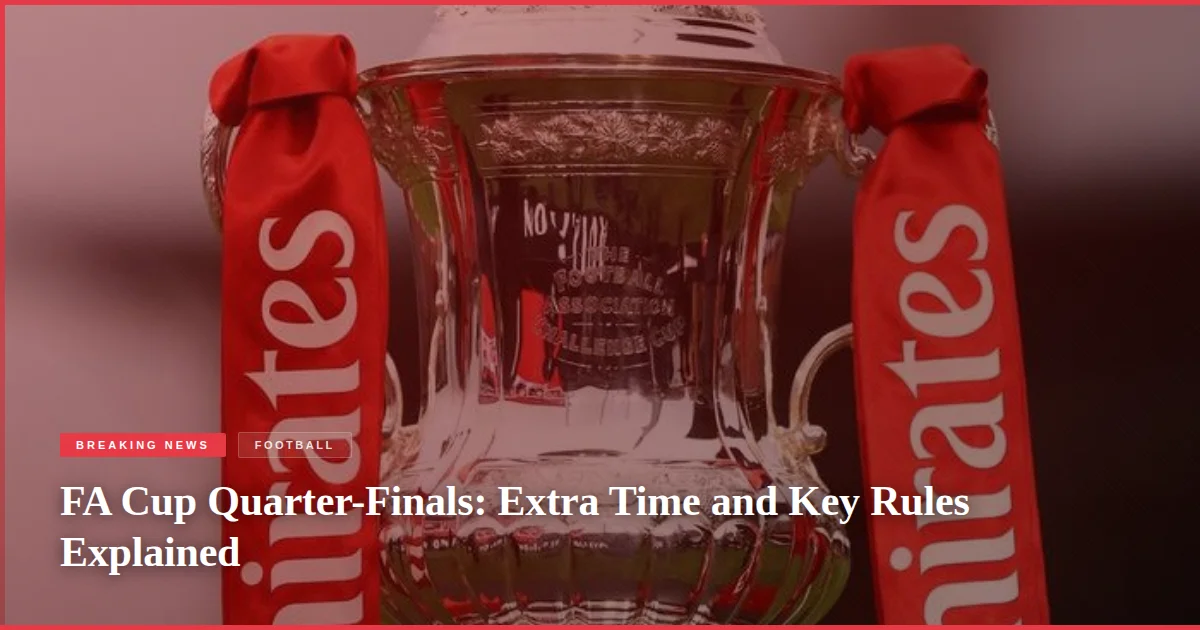 FA Cup Quarter-Finals: Extra Time and Key Rules Explained