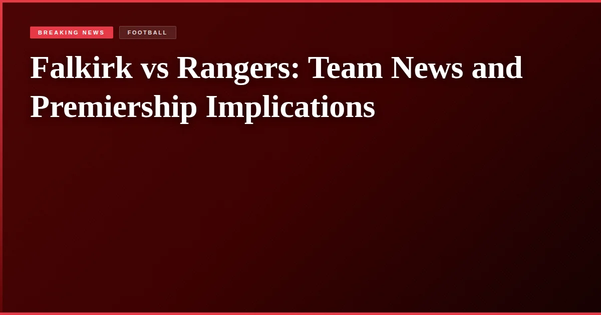 Falkirk vs Rangers: Team News and Premiership Implications