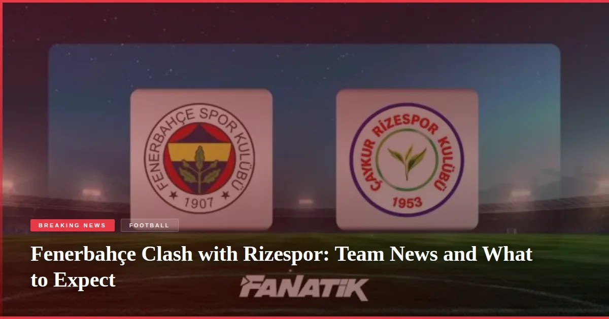 Fenerbahçe Clash with Rizespor: Team News and What to Expect