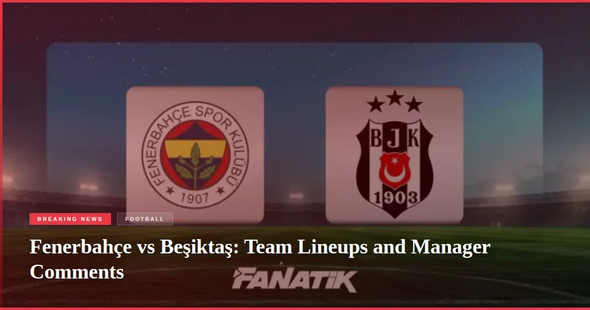 Fenerbahçe vs Beşiktaş: Team Lineups and Manager Comments