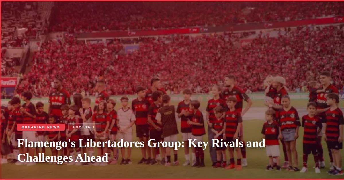 Flamengo's Libertadores Group: Key Rivals and Challenges Ahead