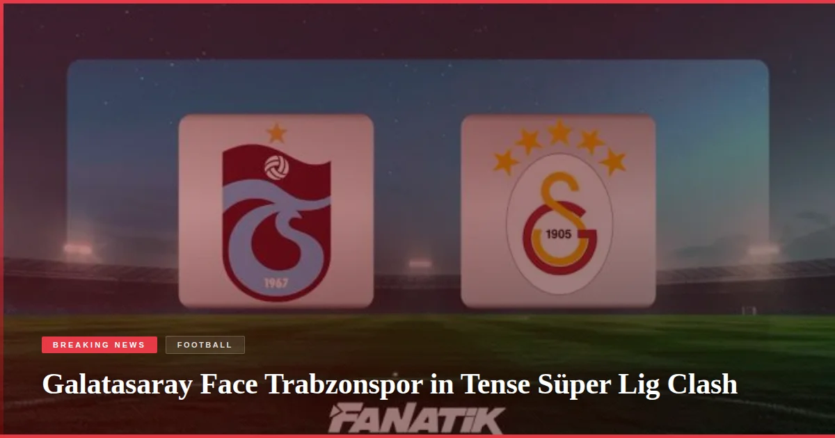 Galatasaray Face Trabzonspor in Tense Süper Lig Clash