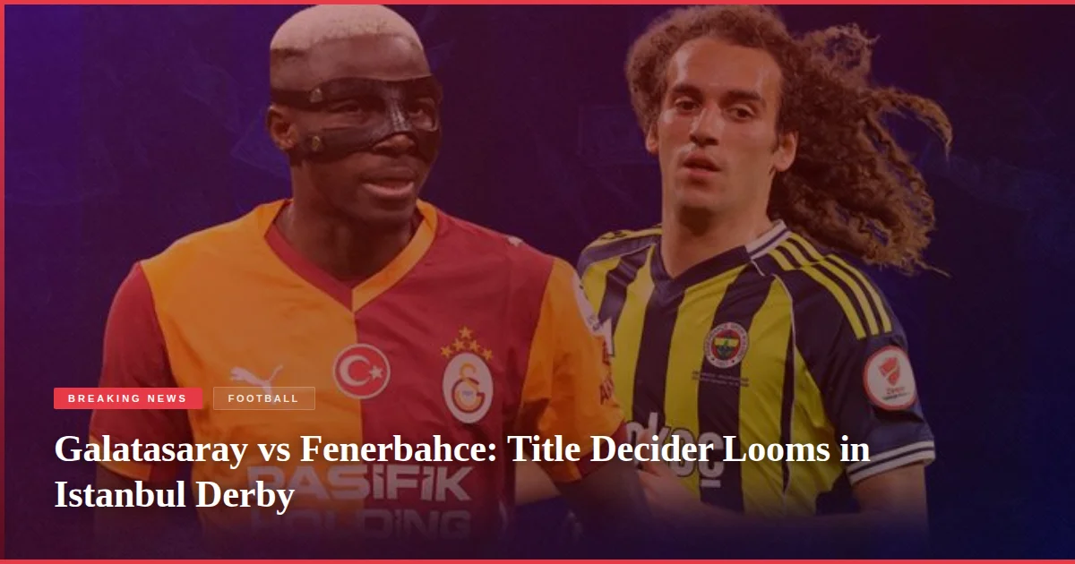 Galatasaray vs Fenerbahce: Title Decider Looms in Istanbul Derby