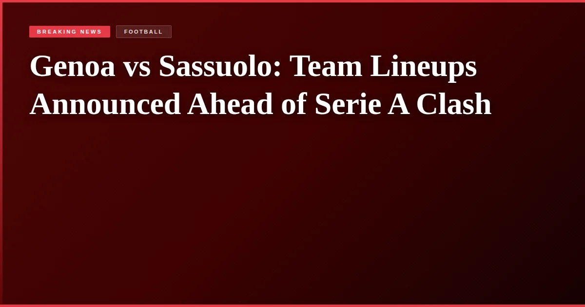 Genoa vs Sassuolo: Team Lineups Announced Ahead of Serie A Clash