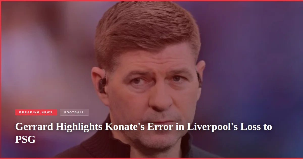 Gerrard Highlights Konate's Error in Liverpool's Loss to PSG