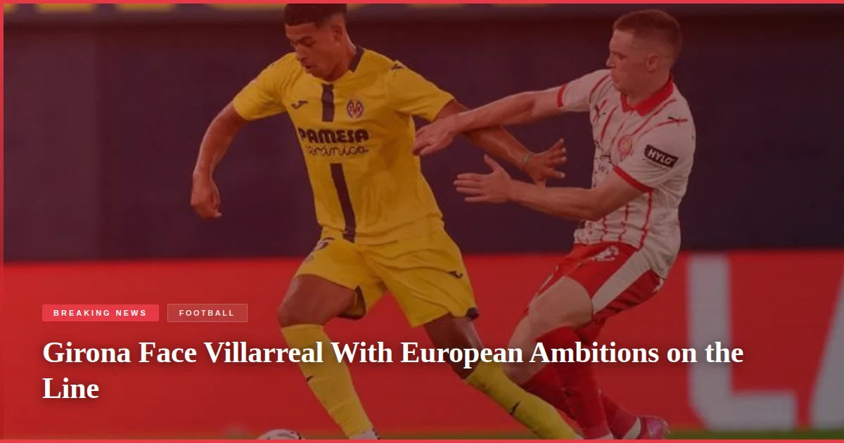 Girona Face Villarreal With European Ambitions on the Line