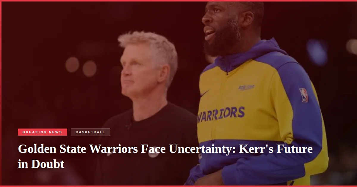 Golden State Warriors Face Uncertainty: Kerr's Future in Doubt