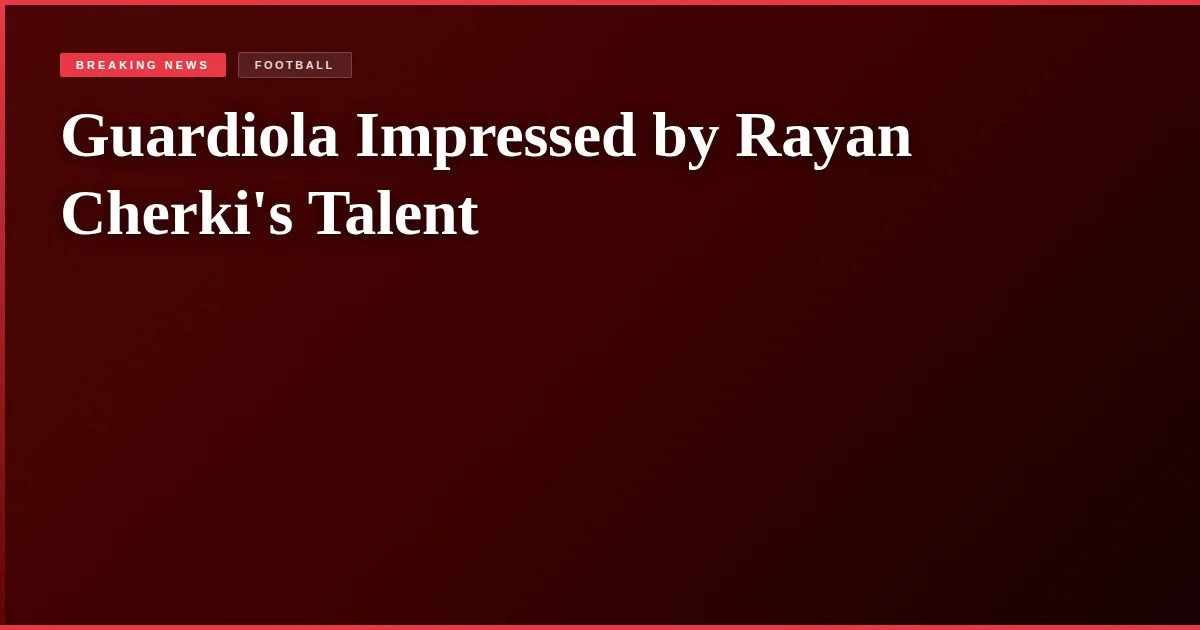Guardiola Impressed by Rayan Cherki's Talent