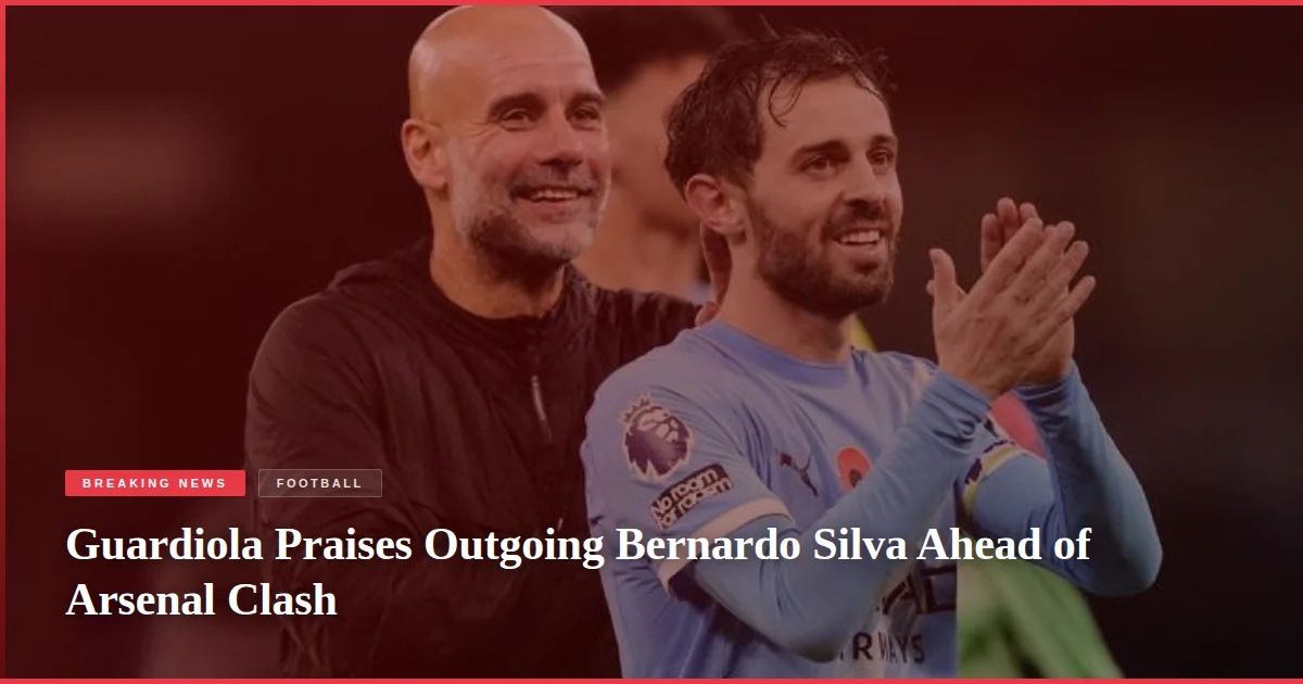 Guardiola Praises Outgoing Bernardo Silva Ahead of Arsenal Clash