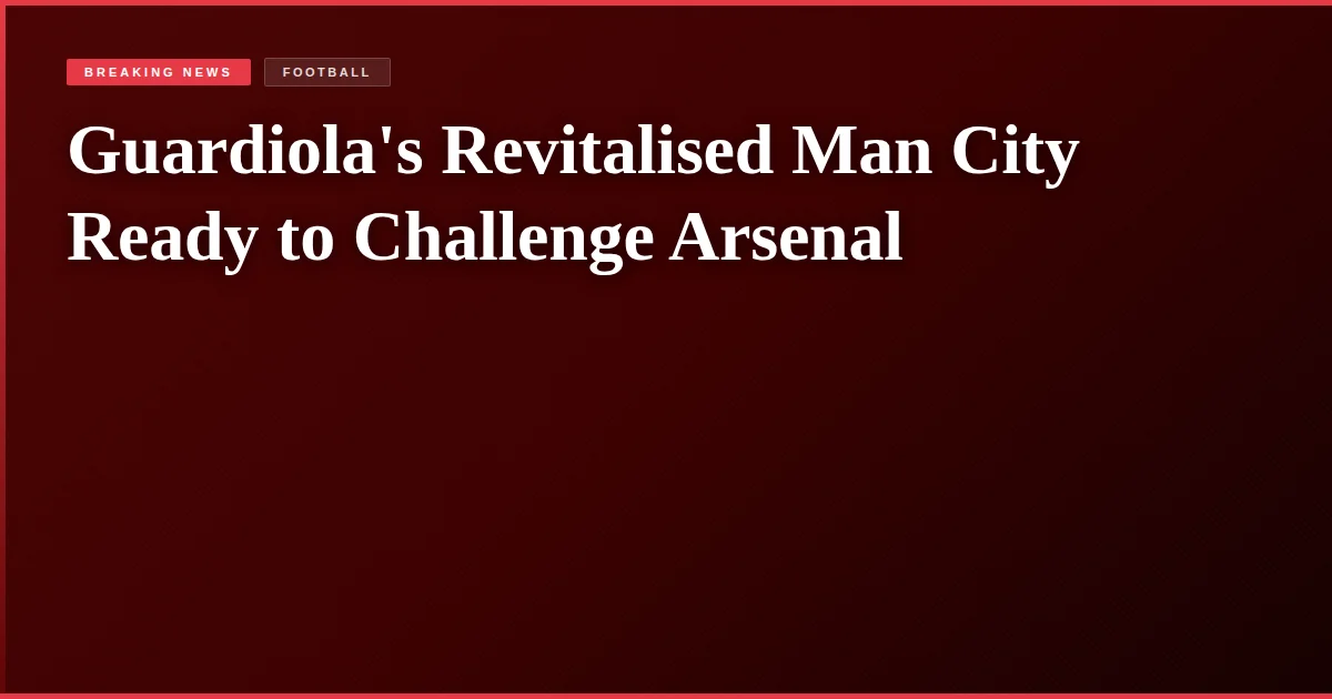 Guardiola's Revitalised Man City Ready to Challenge Arsenal