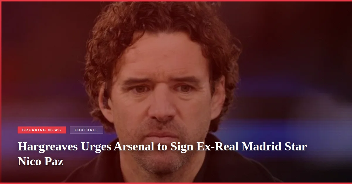 Hargreaves Urges Arsenal to Sign Ex-Real Madrid Star Nico Paz