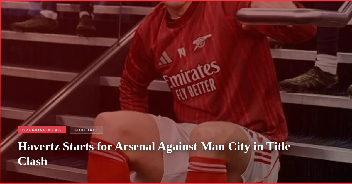 Havertz Starts for Arsenal Against Man City in Title Clash